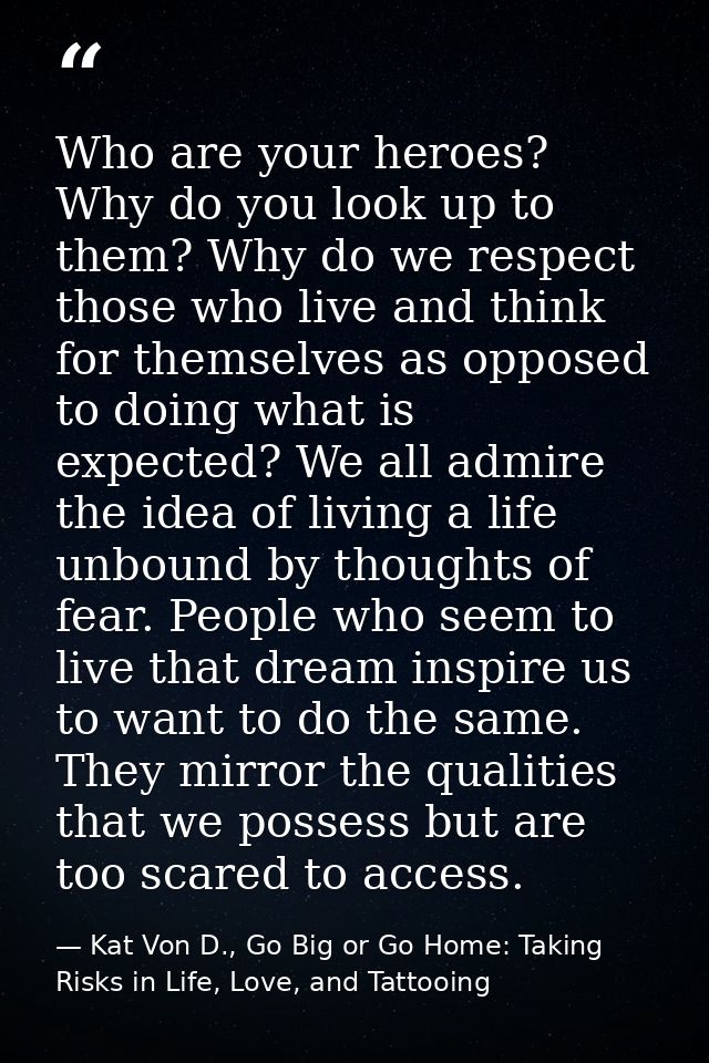 Who are your heroes? Why do you look up to them? Why do we respect those who live and think for themselves as opposed to — Kat Von D., Go Big or Go Home: Taking Risks in Life, Love, and Tattooing