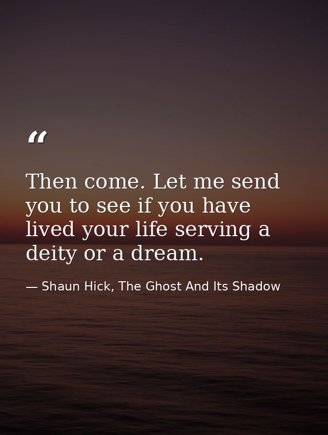 Then come. Let me send you to see if you have lived your life serving a deity or a dream. — Shaun Hick, The Ghost And Its Shadow
