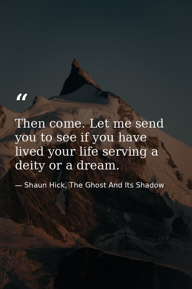 Then come. Let me send you to see if you have lived your life serving a deity or a dream. — Shaun Hick, The Ghost And Its Shadow