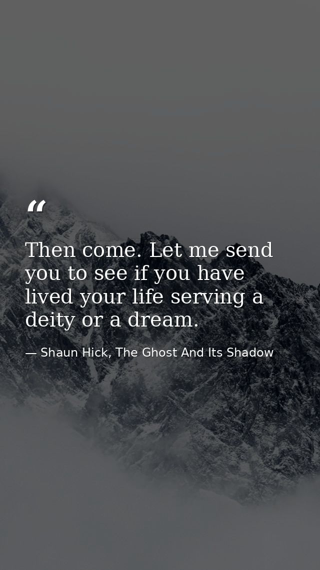 Then come. Let me send you to see if you have lived your life serving a deity or a dream. — Shaun Hick, The Ghost And Its Shadow