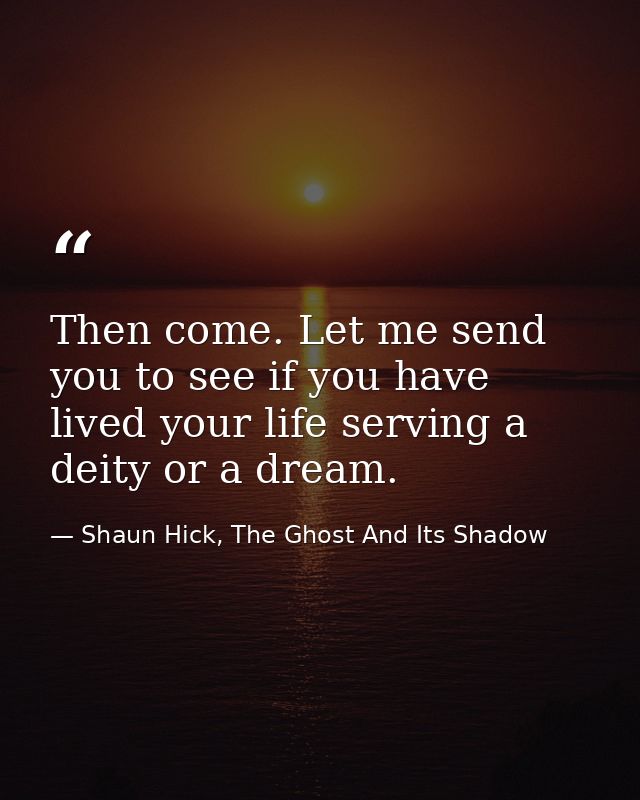 Then come. Let me send you to see if you have lived your life serving a deity or a dream. — Shaun Hick, The Ghost And Its Shadow