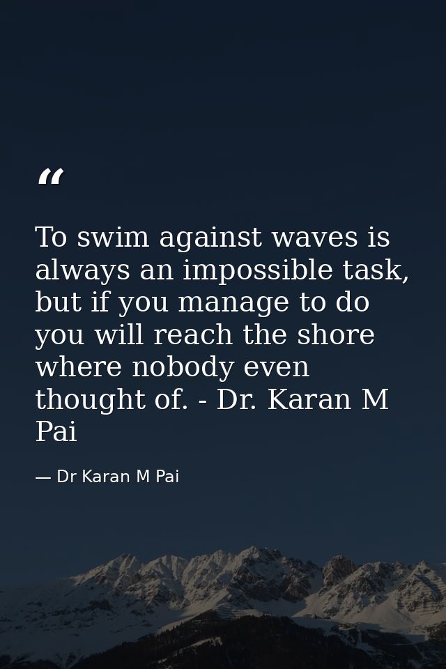 To swim against waves is always an impossible task, but if you manage to do you will reach the shore where nobody even t — Dr Karan M Pai