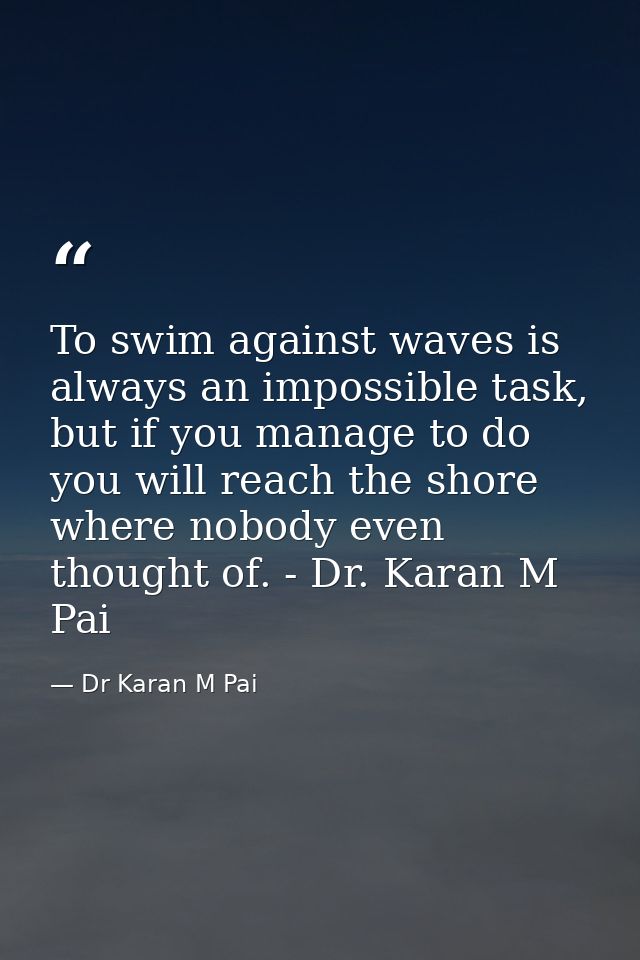 To swim against waves is always an impossible task, but if you manage to do you will reach the shore where nobody even t — Dr Karan M Pai