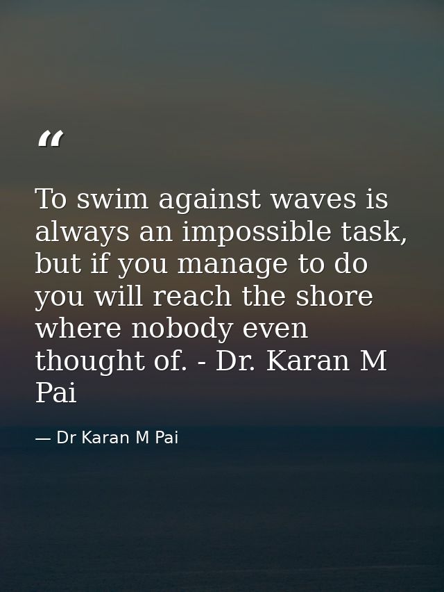 To swim against waves is always an impossible task, but if you manage to do you will reach the shore where nobody even t — Dr Karan M Pai