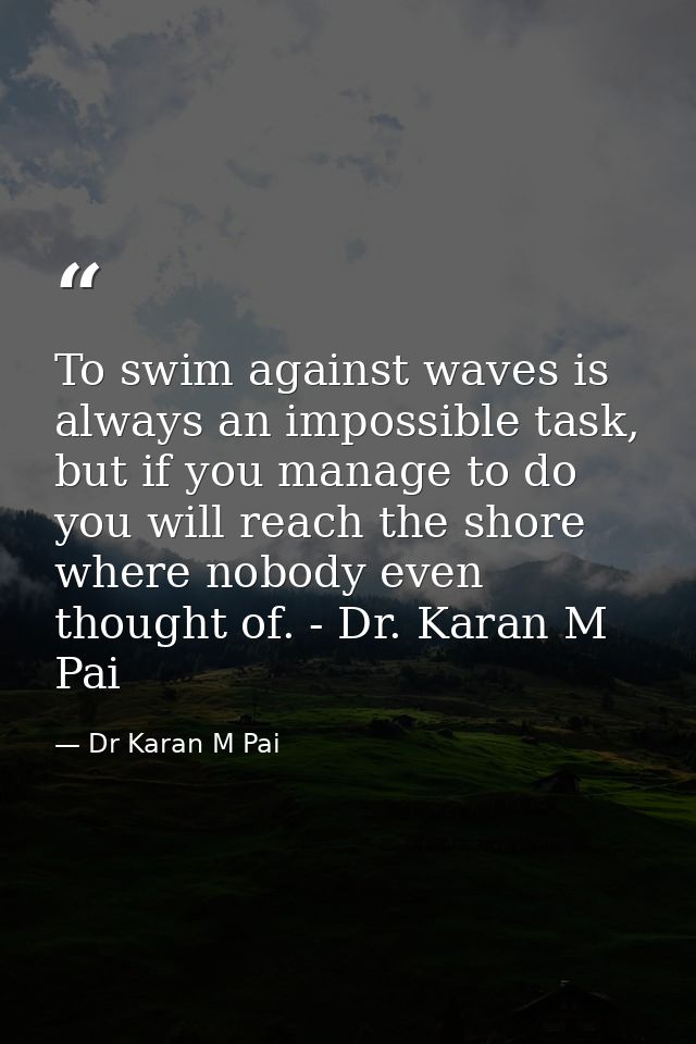 To swim against waves is always an impossible task, but if you manage to do you will reach the shore where nobody even t — Dr Karan M Pai