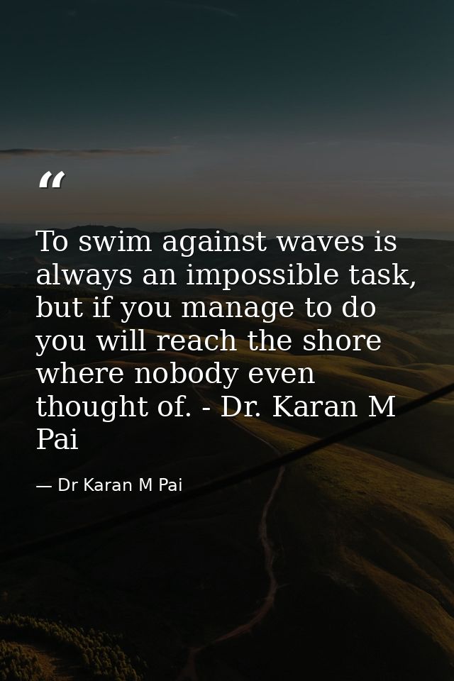 To swim against waves is always an impossible task, but if you manage to do you will reach the shore where nobody even t — Dr Karan M Pai