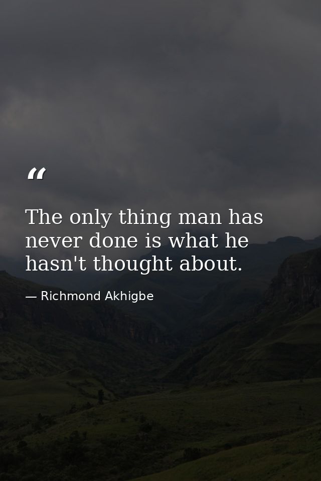 The only thing man has never done is what he hasn't thought about. — Richmond Akhigbe