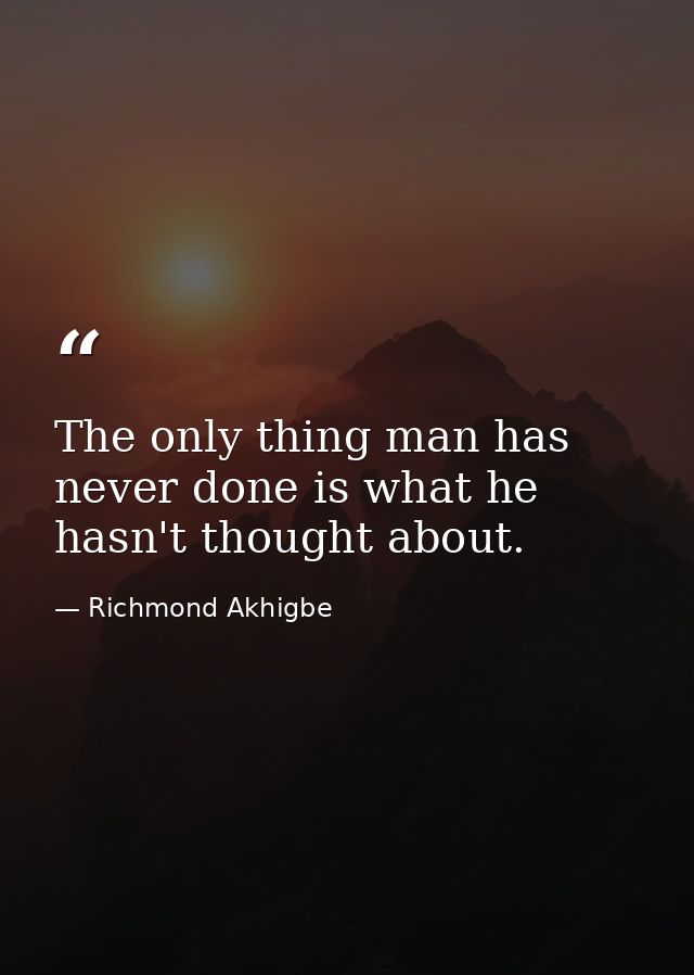 The only thing man has never done is what he hasn't thought about. — Richmond Akhigbe