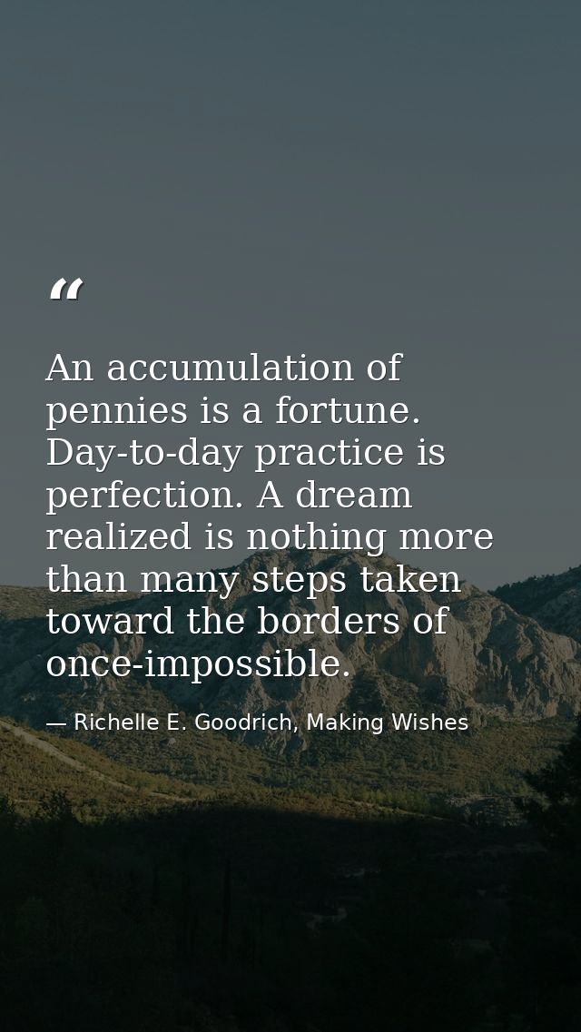An accumulation of pennies is a fortune. Day-to-day practice is perfection. A dream realized is nothing more than many s — Richelle E. Goodrich, Making Wishes