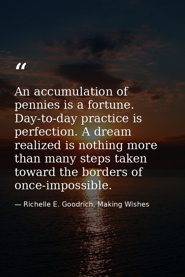 An accumulation of pennies is a fortune. Day-to-day practice is perfection. A dream realized is nothing more than many s — Richelle E. Goodrich, Making Wishes