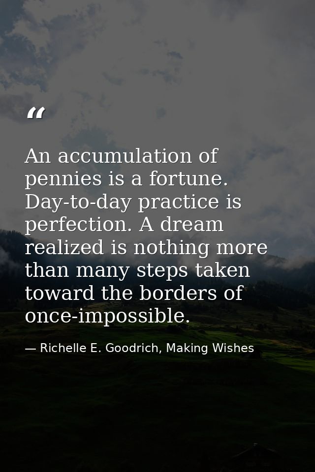 An accumulation of pennies is a fortune. Day-to-day practice is perfection. A dream realized is nothing more than many s — Richelle E. Goodrich, Making Wishes