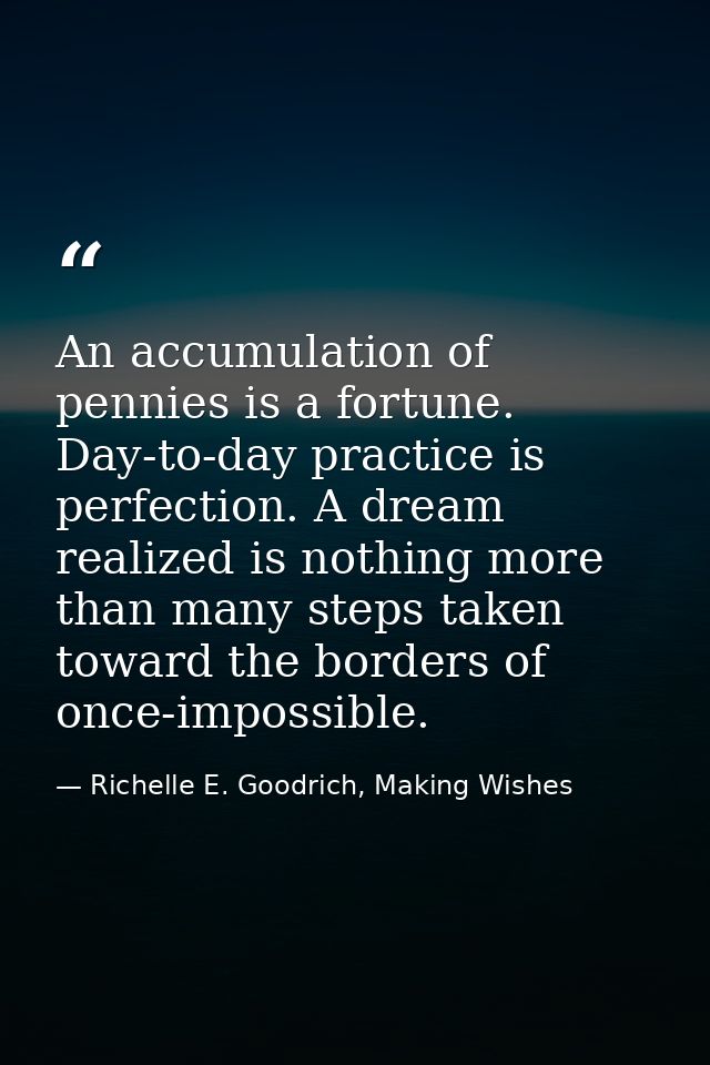 An accumulation of pennies is a fortune. Day-to-day practice is perfection. A dream realized is nothing more than many s — Richelle E. Goodrich, Making Wishes