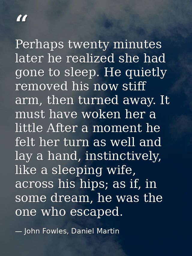 Perhaps twenty minutes later he realized she had gone to sleep. He quietly removed his now stiff arm, then turned away.  — John Fowles, Daniel Martin