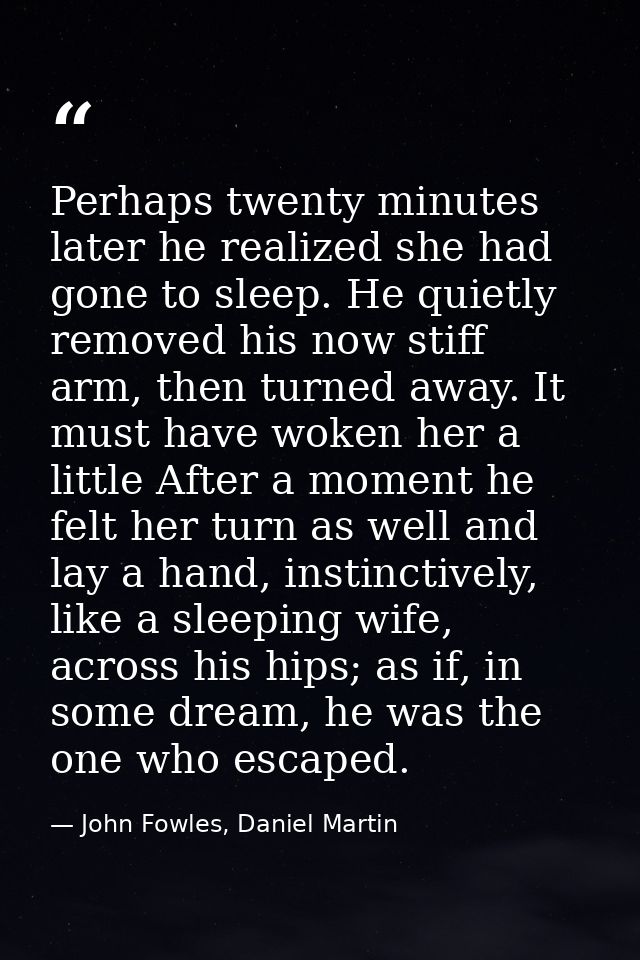 Perhaps twenty minutes later he realized she had gone to sleep. He quietly removed his now stiff arm, then turned away.  — John Fowles, Daniel Martin