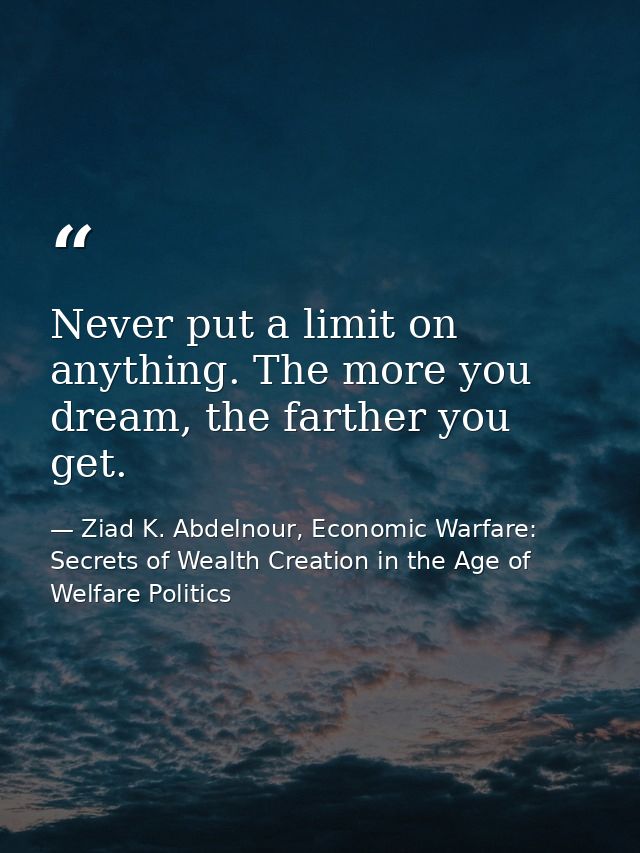 Never put a limit on anything. The more you dream, the farther you get. — Ziad K. Abdelnour, Economic Warfare: Secrets of Wealth Creation in the Age of Welfare Politics