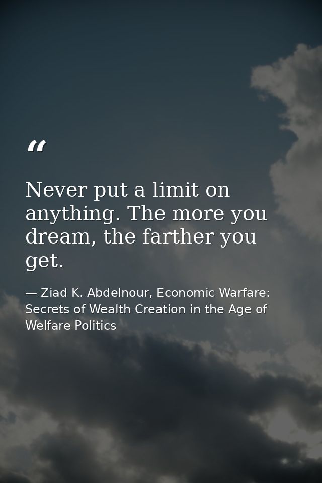 Never put a limit on anything. The more you dream, the farther you get. — Ziad K. Abdelnour, Economic Warfare: Secrets of Wealth Creation in the Age of Welfare Politics