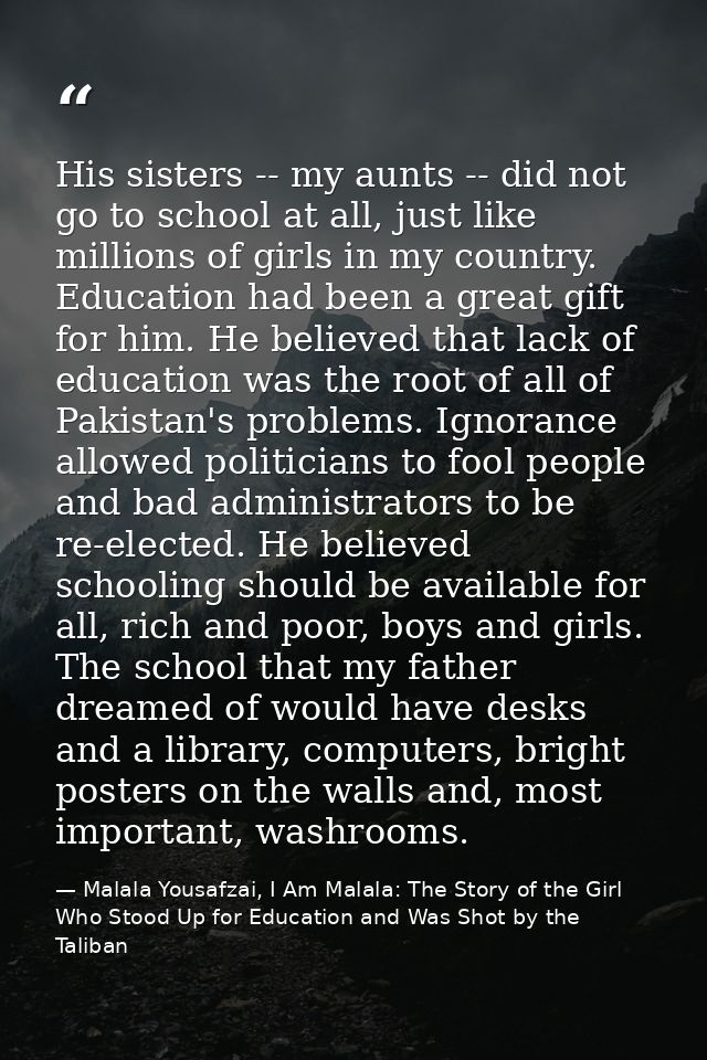 His sisters -- my aunts -- did not go to school at all, just like millions of girls in my country. Education had been a  — Malala Yousafzai, I Am Malala: The Story of the Girl Who Stood Up for Education and Was Shot by the Taliban