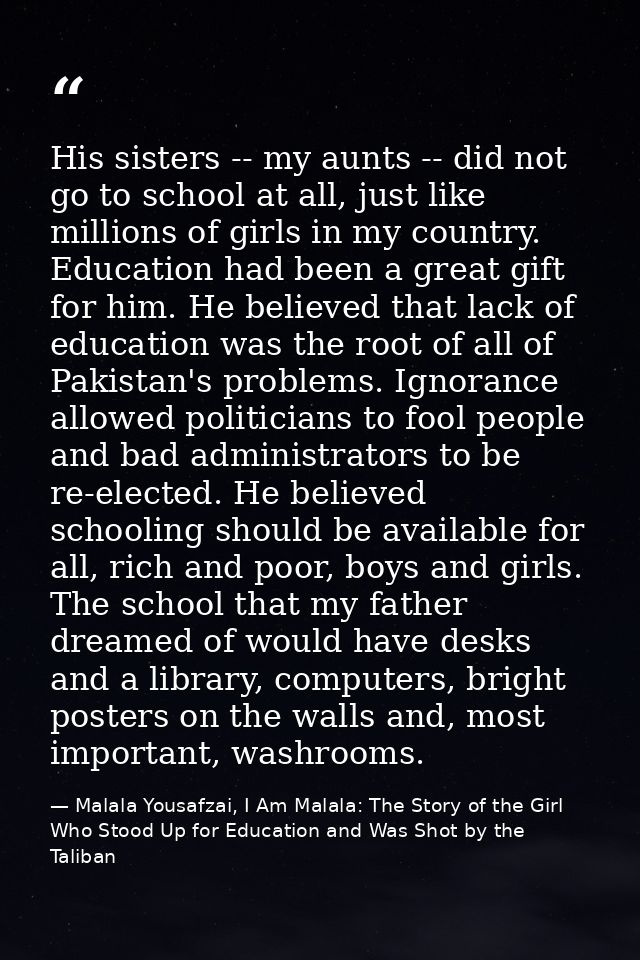 His sisters -- my aunts -- did not go to school at all, just like millions of girls in my country. Education had been a  — Malala Yousafzai, I Am Malala: The Story of the Girl Who Stood Up for Education and Was Shot by the Taliban