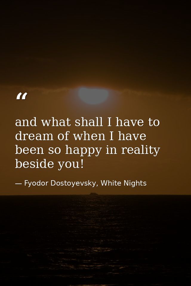 and what shall I have to dream of when I have been so happy in reality beside you! — Fyodor Dostoyevsky, White Nights