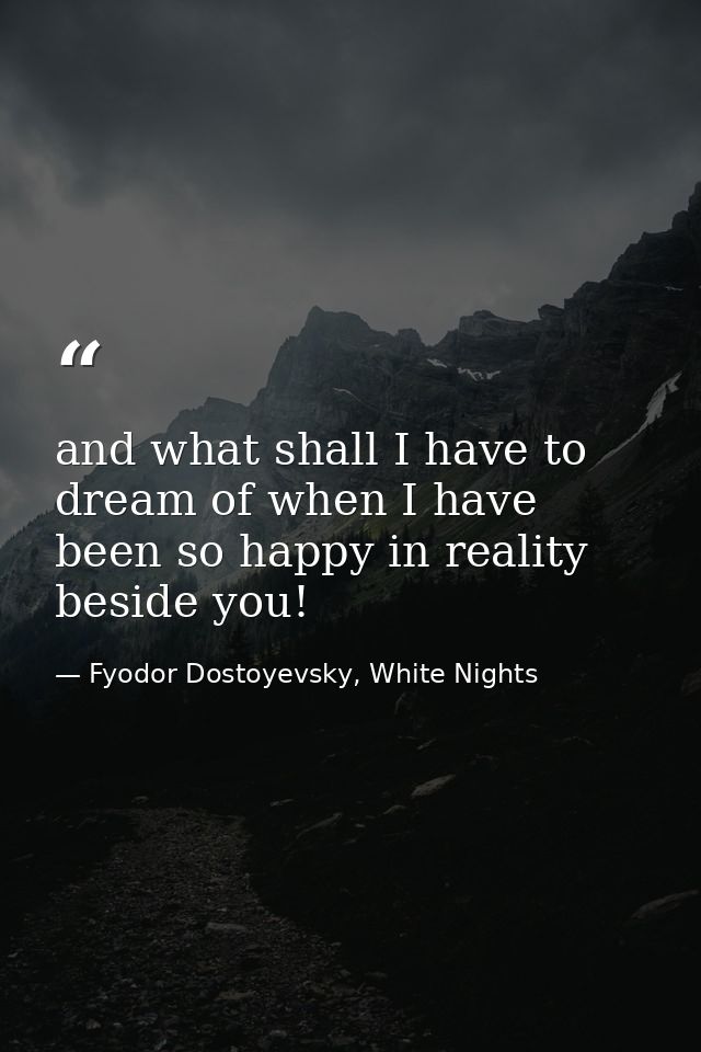 and what shall I have to dream of when I have been so happy in reality beside you! — Fyodor Dostoyevsky, White Nights