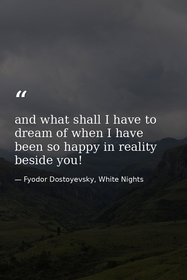 and what shall I have to dream of when I have been so happy in reality beside you! — Fyodor Dostoyevsky, White Nights