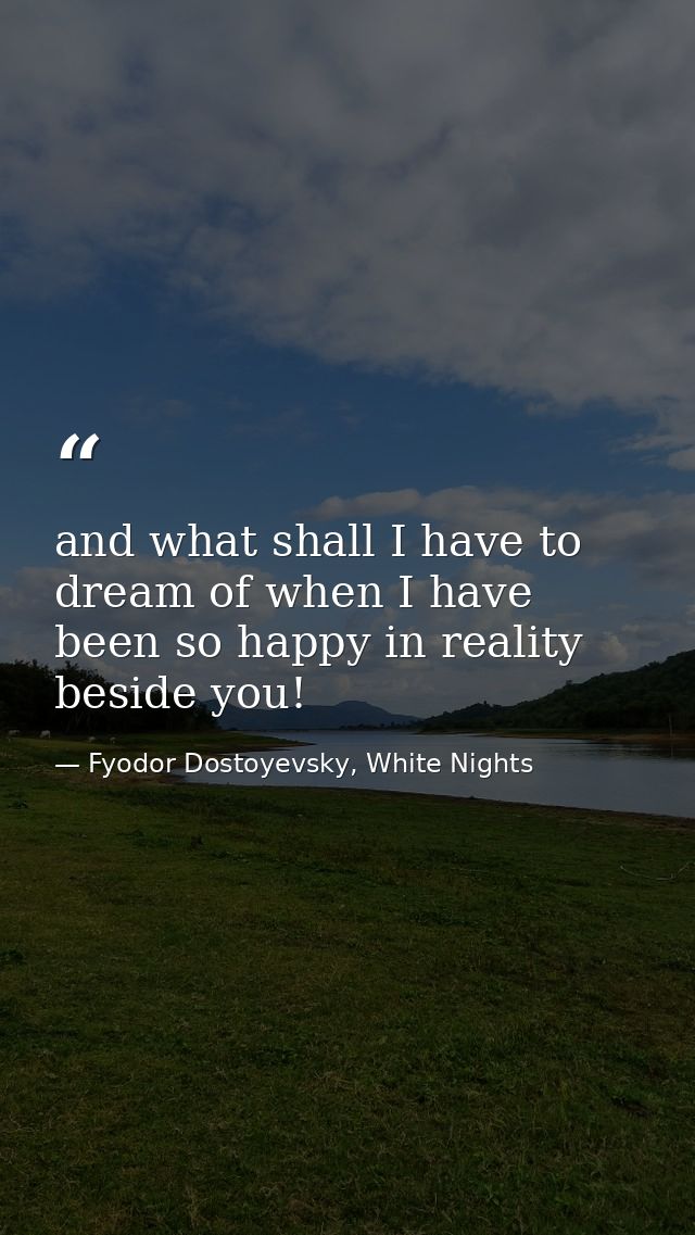 and what shall I have to dream of when I have been so happy in reality beside you! — Fyodor Dostoyevsky, White Nights