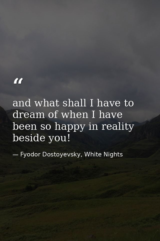 and what shall I have to dream of when I have been so happy in reality beside you! — Fyodor Dostoyevsky, White Nights