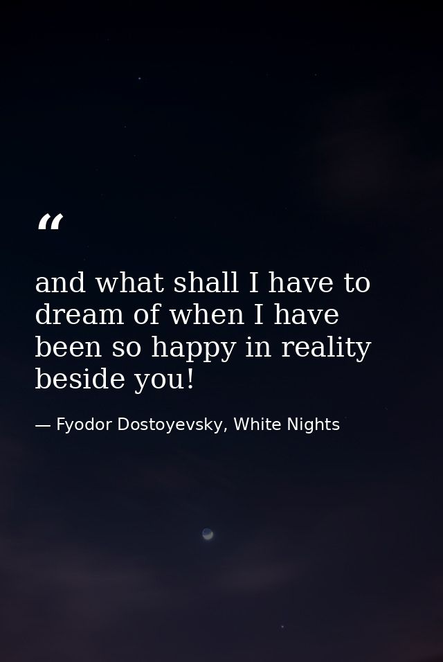 and what shall I have to dream of when I have been so happy in reality beside you! — Fyodor Dostoyevsky, White Nights