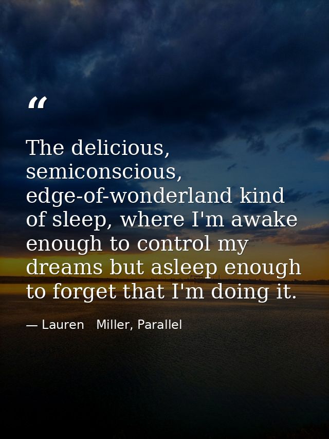 The delicious, semiconscious, edge-of-wonderland kind of sleep, where I'm awake enough to control my dreams but asleep e — Lauren   Miller, Parallel
