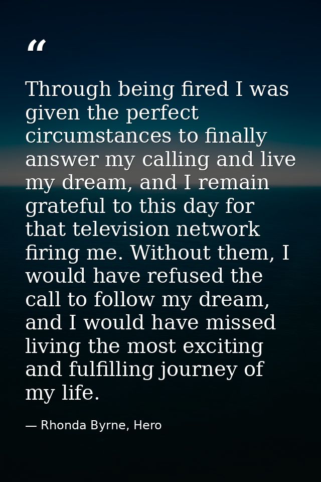 Through being fired I was given the perfect circumstances to finally answer my calling and live my dream, and I remain g — Rhonda Byrne, Hero