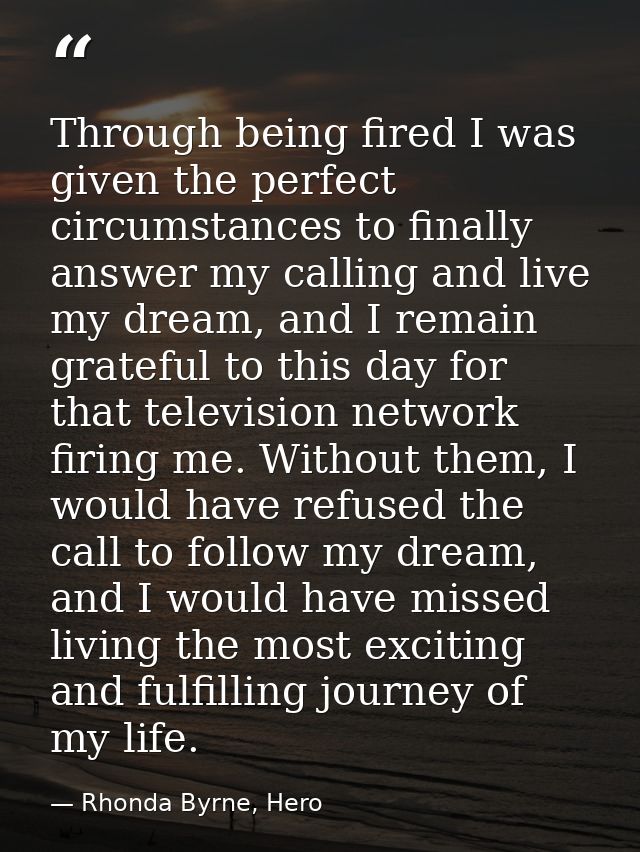 Through being fired I was given the perfect circumstances to finally answer my calling and live my dream, and I remain g — Rhonda Byrne, Hero