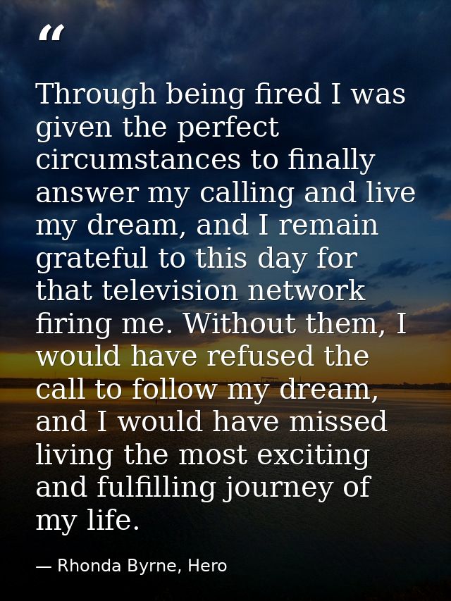 Through being fired I was given the perfect circumstances to finally answer my calling and live my dream, and I remain g — Rhonda Byrne, Hero