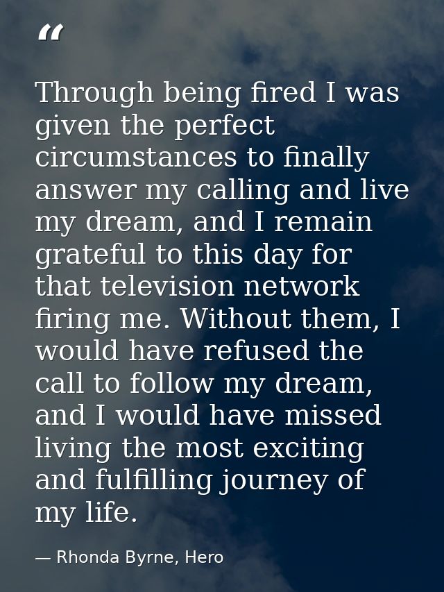 Through being fired I was given the perfect circumstances to finally answer my calling and live my dream, and I remain g — Rhonda Byrne, Hero