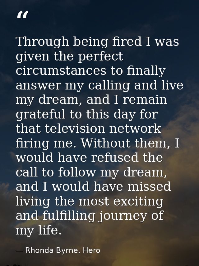 Through being fired I was given the perfect circumstances to finally answer my calling and live my dream, and I remain g — Rhonda Byrne, Hero