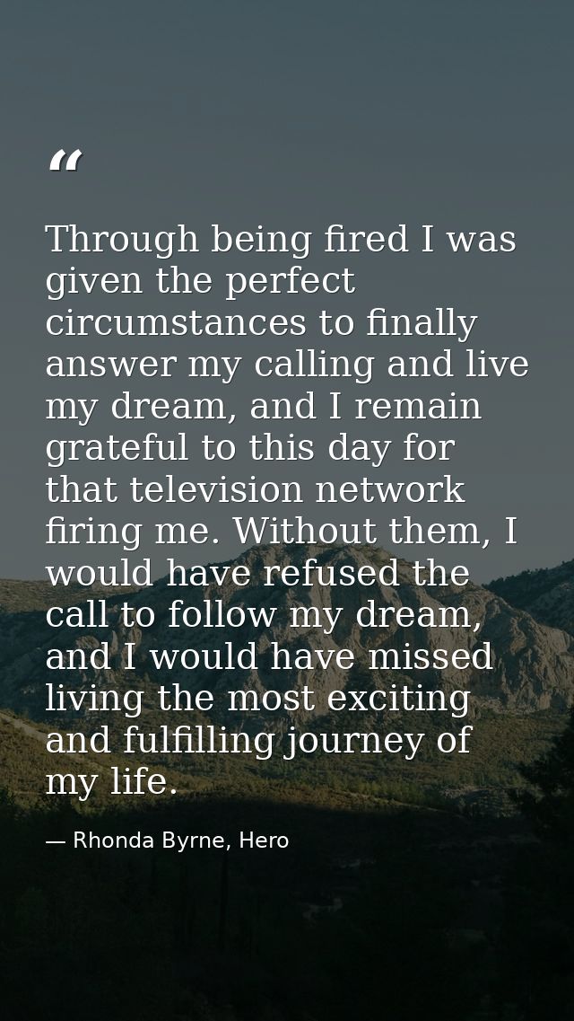 Through being fired I was given the perfect circumstances to finally answer my calling and live my dream, and I remain g — Rhonda Byrne, Hero