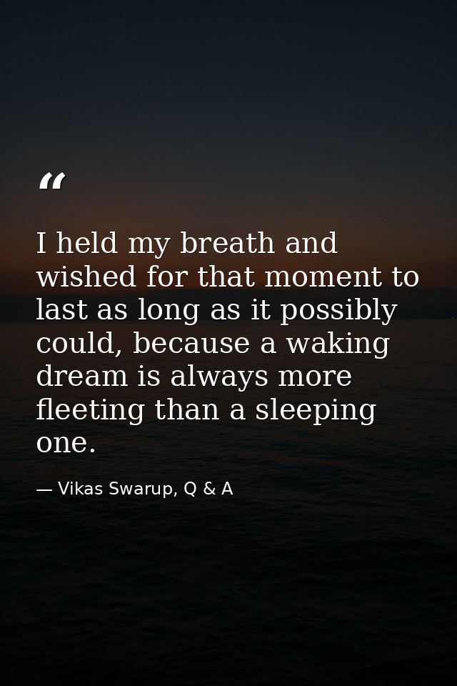 I held my breath and wished for that moment to last as long as it possibly could, because a waking dream is always more  — Vikas Swarup, Q & A