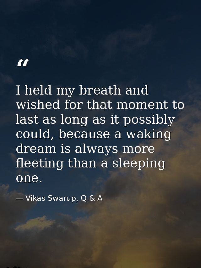 I held my breath and wished for that moment to last as long as it possibly could, because a waking dream is always more  — Vikas Swarup, Q & A