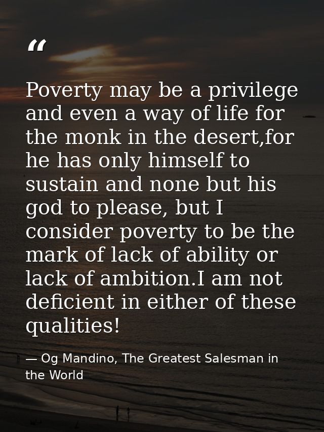 Poverty may be a privilege and even a way of life for the monk in the desert,for he has only himself to sustain and none — Og Mandino, The Greatest Salesman in the World