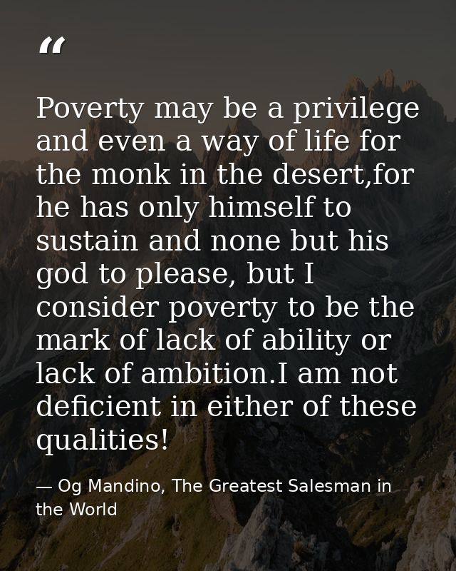 Poverty may be a privilege and even a way of life for the monk in the desert,for he has only himself to sustain and none — Og Mandino, The Greatest Salesman in the World