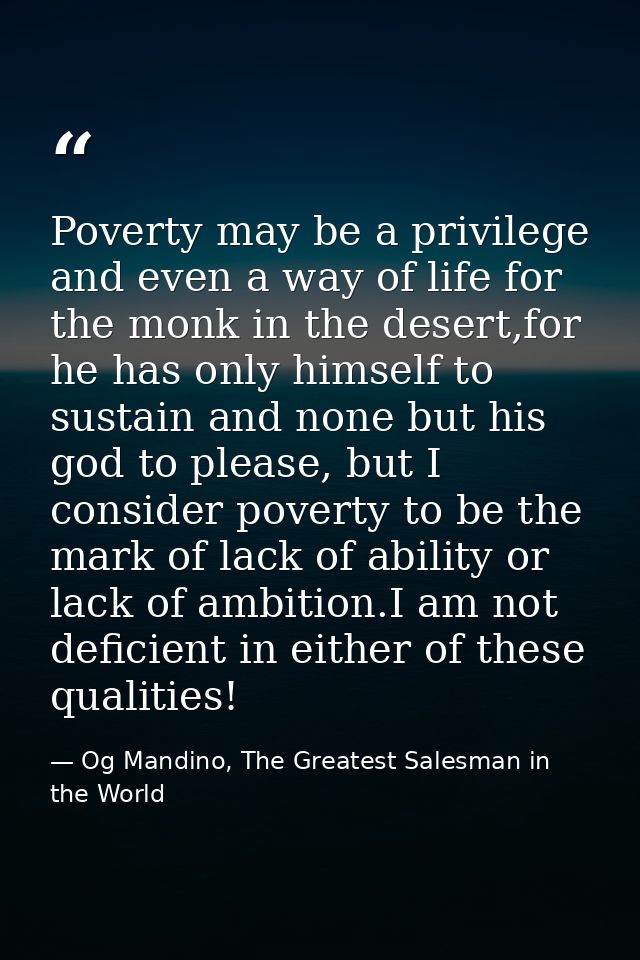 Poverty may be a privilege and even a way of life for the monk in the desert,for he has only himself to sustain and none — Og Mandino, The Greatest Salesman in the World