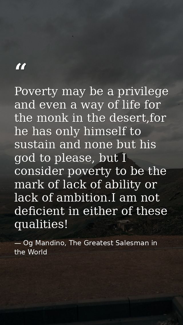 Poverty may be a privilege and even a way of life for the monk in the desert,for he has only himself to sustain and none — Og Mandino, The Greatest Salesman in the World
