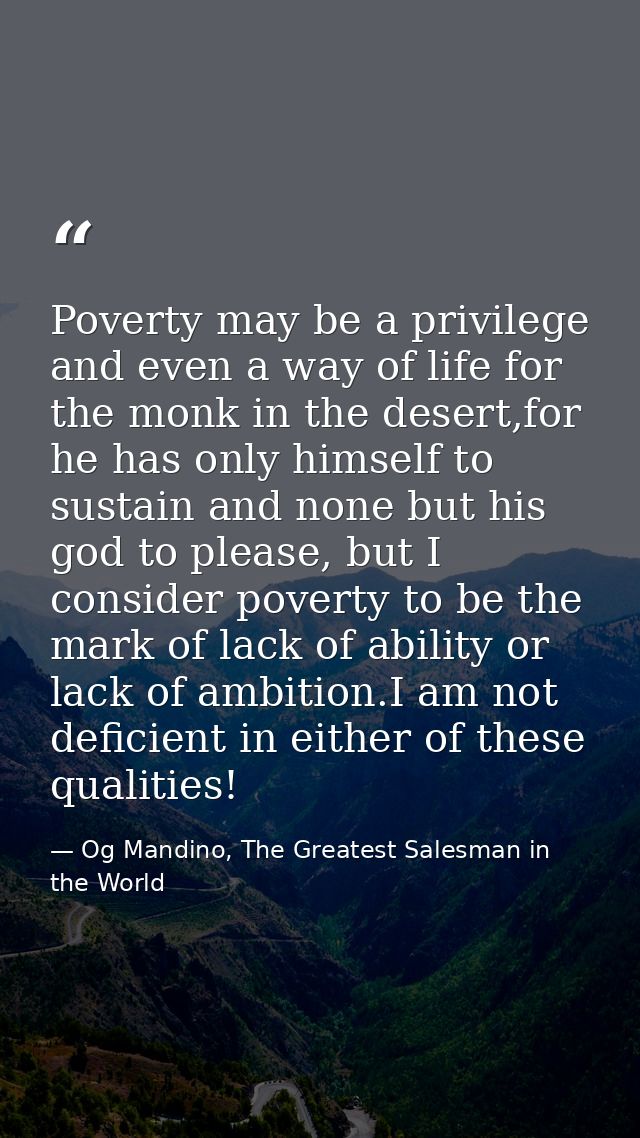Poverty may be a privilege and even a way of life for the monk in the desert,for he has only himself to sustain and none — Og Mandino, The Greatest Salesman in the World