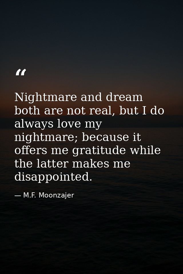 Nightmare and dream both are not real, but I do always love my nightmare; because it offers me gratitude while the latte — M.F. Moonzajer