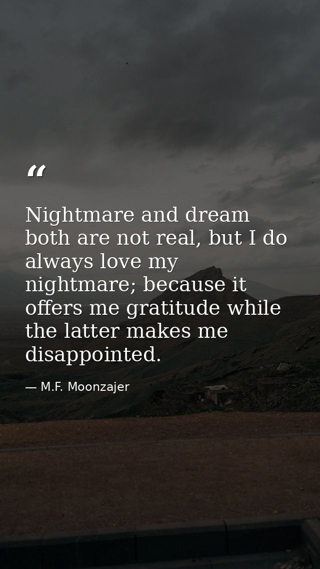 Nightmare and dream both are not real, but I do always love my nightmare; because it offers me gratitude while the latte — M.F. Moonzajer