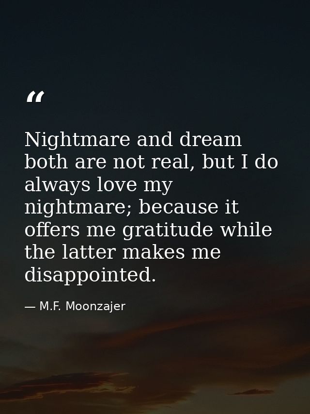 Nightmare and dream both are not real, but I do always love my nightmare; because it offers me gratitude while the latte — M.F. Moonzajer