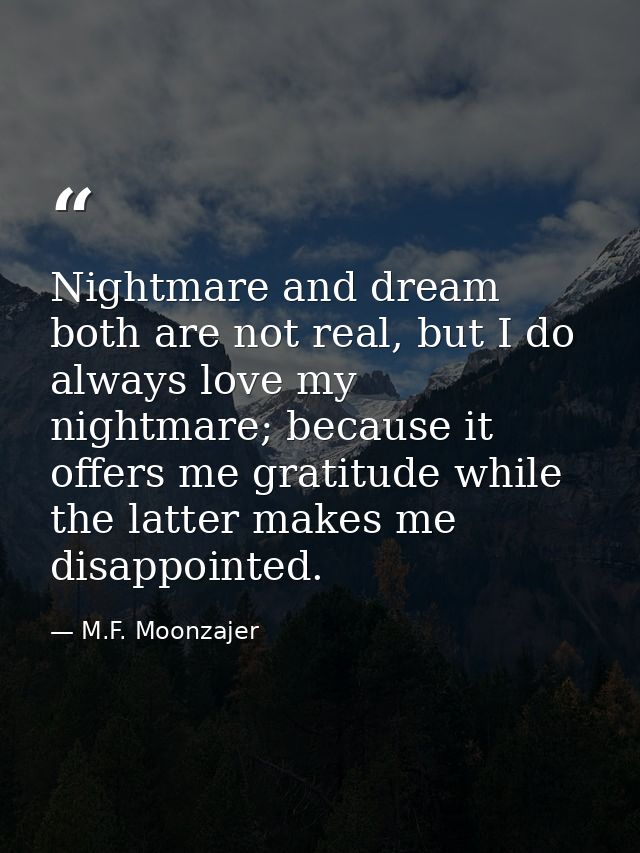 Nightmare and dream both are not real, but I do always love my nightmare; because it offers me gratitude while the latte — M.F. Moonzajer