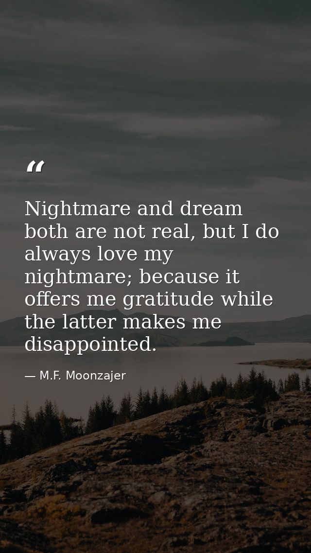 Nightmare and dream both are not real, but I do always love my nightmare; because it offers me gratitude while the latte — M.F. Moonzajer