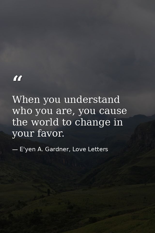When you understand who you are, you cause the world to change in your favor. — E'yen A. Gardner, Love Letters