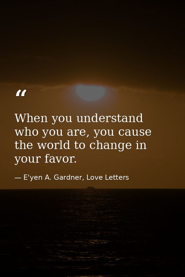 When you understand who you are, you cause the world to change in your favor. — E'yen A. Gardner, Love Letters