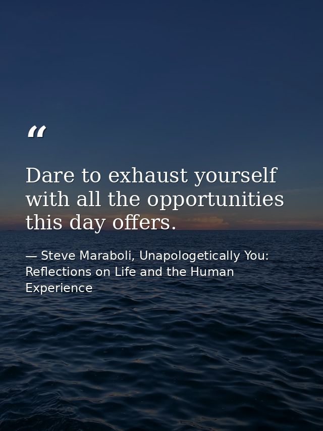 Dare to exhaust yourself with all the opportunities this day offers. — Steve Maraboli, Unapologetically You: Reflections on Life and the Human Experience